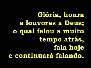 Glória, honra e louvores a Deus; o qual falou a muito tempo atrás, fala hoje e continuará falando. 