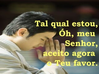 Tal qual estou, Óh, meu  Senhor, aceito agora  o Teu favor. 