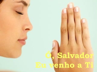 Ó, Salvador Eu venho a Ti 
