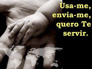 Usa-me, envia-me, quero Te servir.  