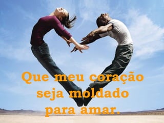 Que meu coração seja moldado para amar.  