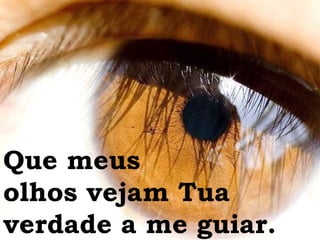 Que meus  olhos vejam Tua verdade a me guiar. 