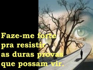 Faze-me forte  pra resistir  as duras provas  que possam vir.  