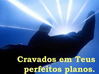 Cravados em Teus  perfeitos planos.  