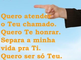 Quero atender o Teu chamado.  Quero Te honrar.  Separa a minha  vida pra Ti. Quero ser só Teu. 
