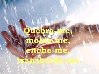 Quebra-me,  molda-me,  enche-me,  transborda-me. 