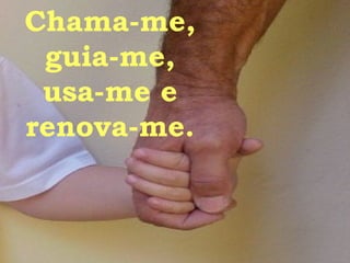 Chama-me,  guia-me,  usa-me e  renova-me.  