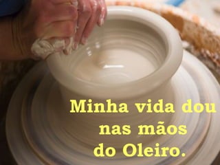 Minha vida dou  nas mãos do Oleiro.  