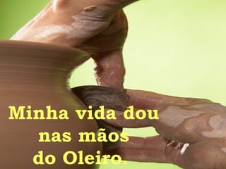Minha vida dou  nas mãos do Oleiro.  