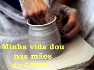 Minha vida dou  nas mãos do Oleiro.  
