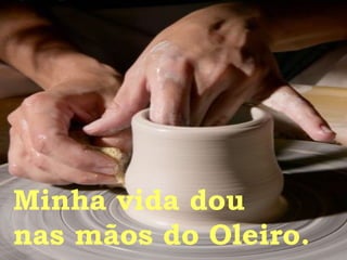 Minha vida dou  nas mãos do Oleiro.  
