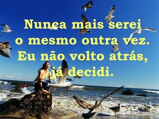 Nunca mais serei o mesmo outra vez. Eu não volto atrás, já decidi. 