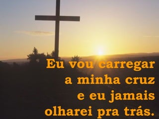 Eu vou carregar a minha cruz e eu jamais olharei pra trás. 