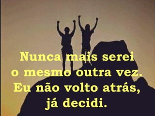 Nunca mais serei o mesmo outra vez. Eu não volto atrás, já decidi. 