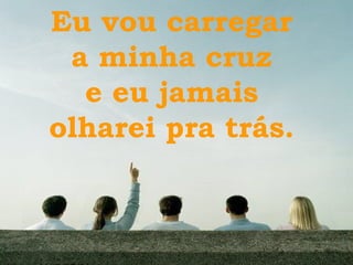 Eu vou carregar a minha cruz e eu jamais olharei pra trás. 