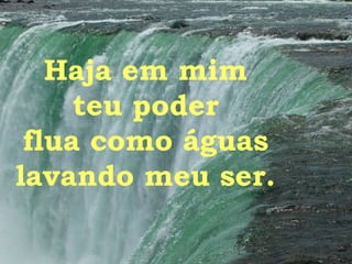 Haja em mim teu poder flua como águas lavando meu ser. 