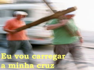 Eu vou carregar a minha cruz  