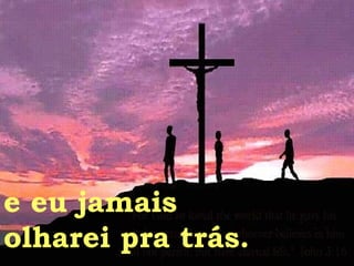 e eu jamais olharei pra trás. 