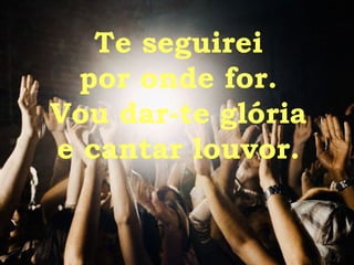 Te seguirei por onde for. Vou dar-te glória e cantar louvor. 