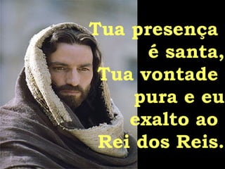 Tua presença  é santa, Tua vontade  pura e eu exalto ao  Rei dos Reis. 