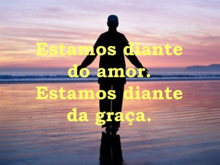 Estamos diante do amor. Estamos diante da graça. 