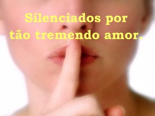 Silenciados por tão tremendo amor. 