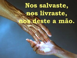 Nos salvaste,  nos livraste, nos deste a mão. 