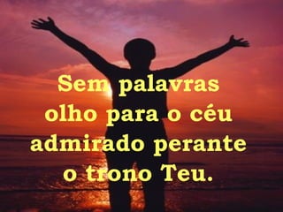 Sem palavras olho para o céu admirado perante o trono Teu. 