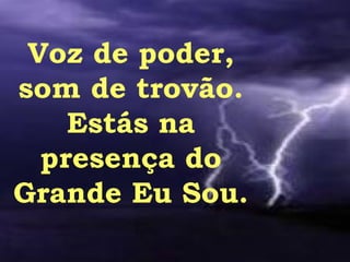 Voz de poder, som de trovão. Estás na presença do Grande Eu Sou. 