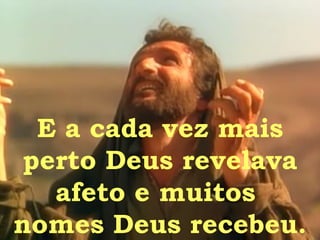 E a cada vez mais perto Deus revelava afeto e muitos  nomes Deus recebeu. 