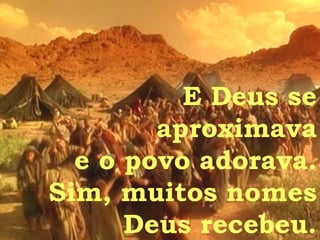 E Deus se aproximava e o povo adorava. Sim, muitos nomes Deus recebeu. 