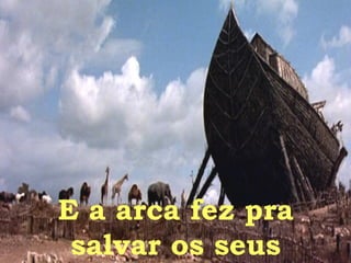 E a arca fez pra salvar os seus 