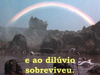 e ao dilúvio sobreviveu. 