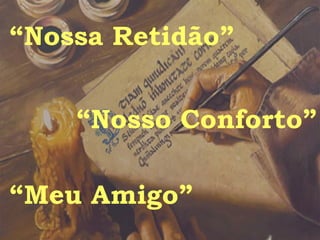 “ Nossa Retidão” “ Nosso Conforto” “ Meu Amigo” 