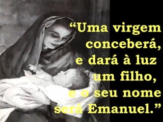 “ Uma virgem conceberá, e dará à luz  um filho,  e o seu nome será Emanuel.” 