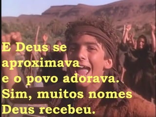 E Deus se aproximava e o povo adorava. Sim, muitos nomes Deus recebeu. 