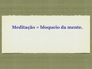 Meditação = bloqueio da mente. 
