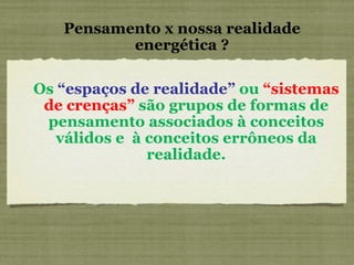 Pensamento x nossa realidade energética ? Os  “espaços de realidade”  ou  “sistemas de crenças”  são grupos de formas de pensamento associados à conceitos válidos e  à conceitos errôneos da realidade. 