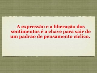 A expressão e a liberação dos sentimentos é a chave para sair de um padrão de pensamento cíclico.  