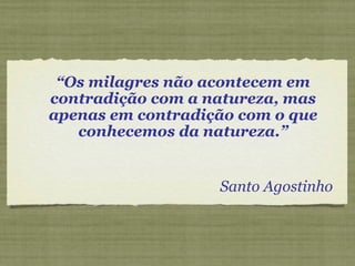 “ Os milagres não acontecem em contradição com a natureza, mas apenas em contradição com o que conhecemos da natureza.” Santo Agostinho 