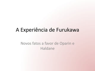 A Experiência de Furukawa
Novos fatos a favor de Oparin e
Haldane
 