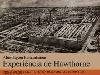 Experiência de Hawthorne
NOMES: EDUARDO AZZOLIN, FERNANDO BANDINELLI E LETÍCIA SILVA
TURMA: 3º MSI A
Abordagem humanística:
 