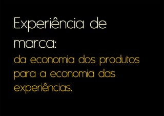 Experiência 
de marca: 
da economia 
dos produtos 
para a economia 
das experiências. 
 