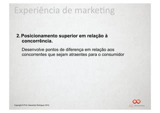 Experiência	
  de	
  marke/ng	
  

  2.  Posicionamento superior em relação à
      concorrência.
         Desenvolve pontos de diferença em relação aos
         concorrentes que sejam atraentes para o consumidor




Copyright © Prof. Alexandre Rodriguez 2012
 