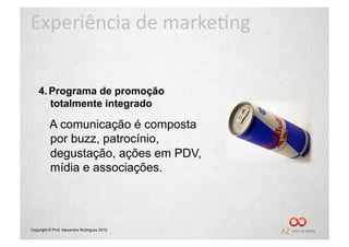 Experiência	
  de	
  marke/ng	
  


    4.  Programa de promoção
        totalmente integrado

          A comunicação é composta
          por buzz, patrocínio,
          degustação, ações em PDV,
          mídia e associações.



Copyright © Prof. Alexandre Rodriguez 2012
 