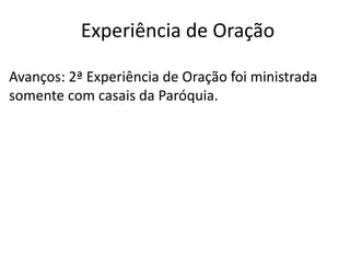 Avanços: 2ª Experiência de Oração foi ministrada
somente com casais da Paróquia.
Experiência de Oração
 
