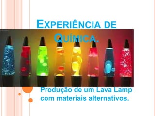 EXPERIÊNCIA DE 
QUÍMICA. 
Produção de um Lava Lamp 
com materiais alternativos. 
 