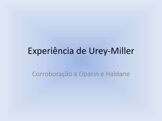 Experiência de Urey-Miller
Corroboração a Oparin e Haldane
 