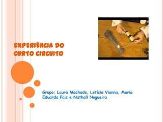 EXPERIÊNCIA DO
CURTO CIRCUITO

Grupo: Laura Machado, Letícia Vianna, Maria
Eduarda Pais e Nathali Nogueira

 