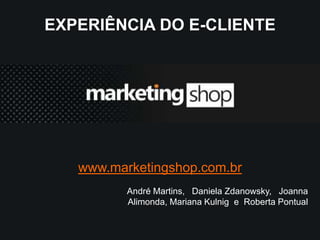 EXPERIÊNCIA DO E-CLIENTE




   www.marketingshop.com.br
          André Martins, Daniela Zdanowsky, Joanna
          Alimonda, Mariana Kulnig e Roberta Pontual
 
